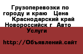 Грузоперевозки по городу и краю › Цена ­ 500 - Краснодарский край, Новороссийск г. Авто » Услуги   